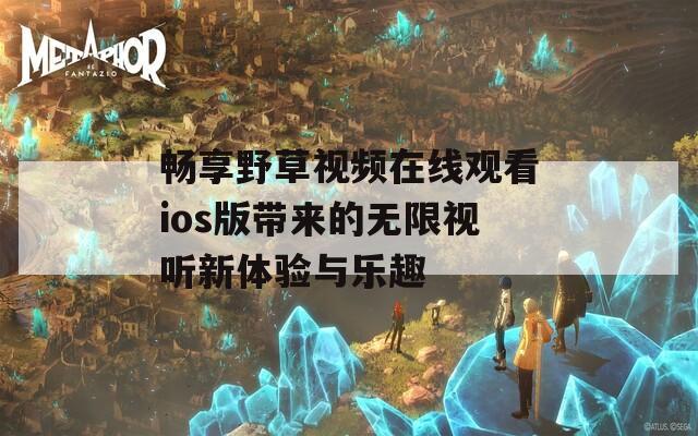 畅享野草视频在线观看ios版带来的无限视听新体验与乐趣