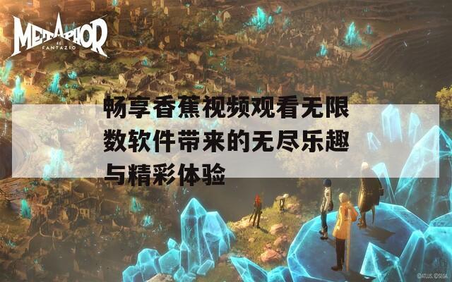 畅享香蕉视频观看无限数软件带来的无尽乐趣与精彩体验