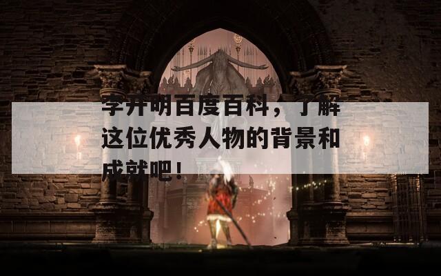 李开明百度百科，了解这位优秀人物的背景和成就吧！