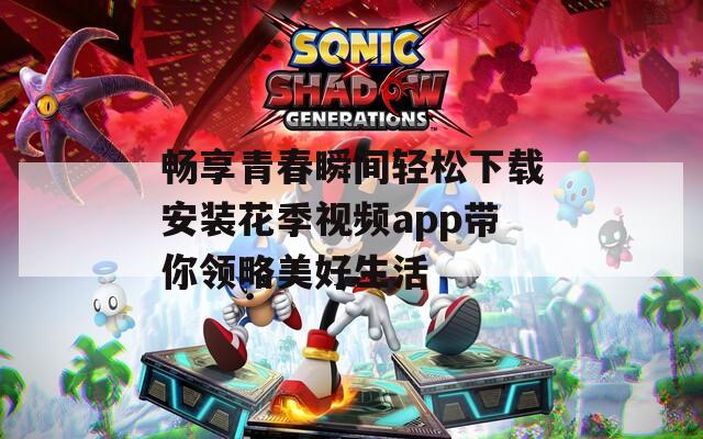 畅享青春瞬间轻松下载安装花季视频app带你领略美好生活
