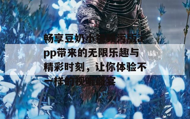 畅享豆奶小视频污版app带来的无限乐趣与精彩时刻，让你体验不一样的视听盛宴
