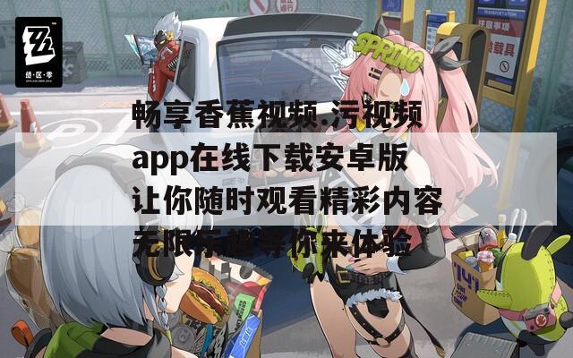 畅享香蕉视频.污视频app在线下载安卓版让你随时观看精彩内容无限乐趣等你来体验