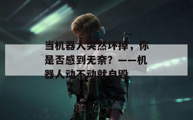 当机器人突然坏掉，你是否感到无奈？——机器人动不动就自毁