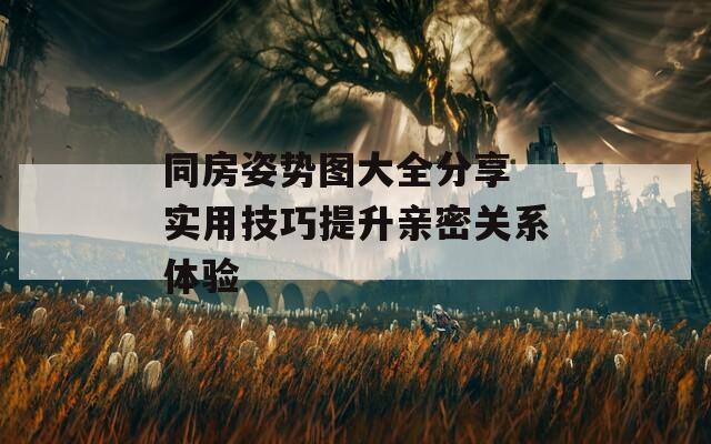 同房姿势图大全分享 实用技巧提升亲密关系体验