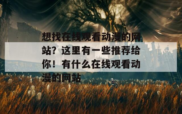 想找在线观看动漫的网站？这里有一些推荐给你！有什么在线观看动漫的网站