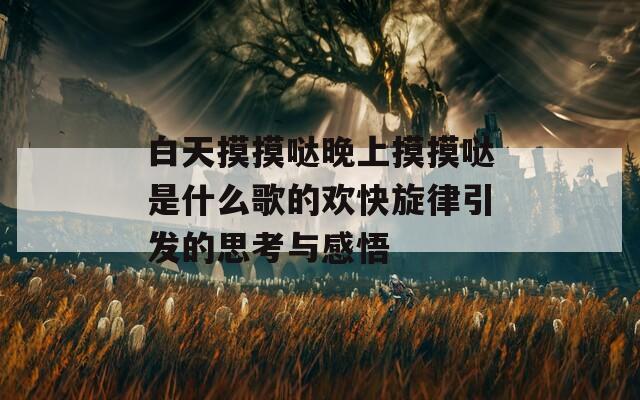 白天摸摸哒晚上摸摸哒是什么歌的欢快旋律引发的思考与感悟