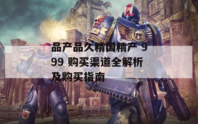 品产品久精国精产 999 购买渠道全解析及购买指南