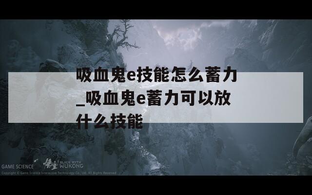 吸血鬼e技能怎么蓄力_吸血鬼e蓄力可以放什么技能