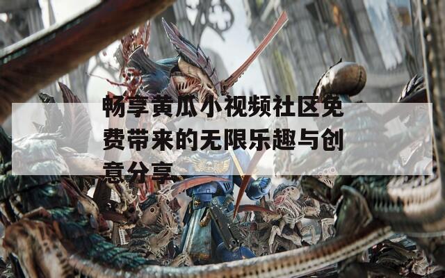 畅享黄瓜小视频社区免费带来的无限乐趣与创意分享