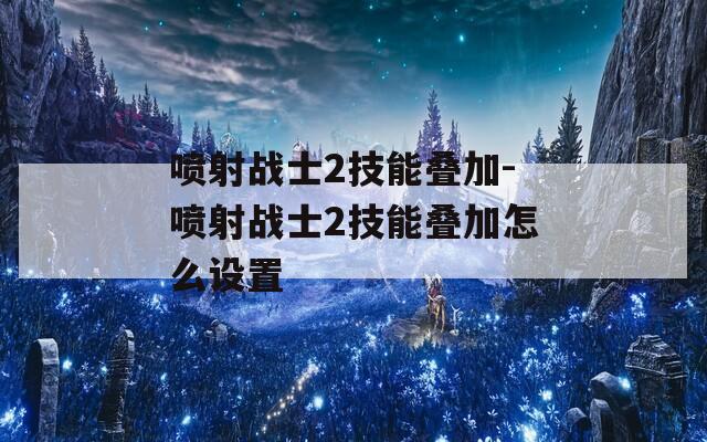 喷射战士2技能叠加-喷射战士2技能叠加怎么设置