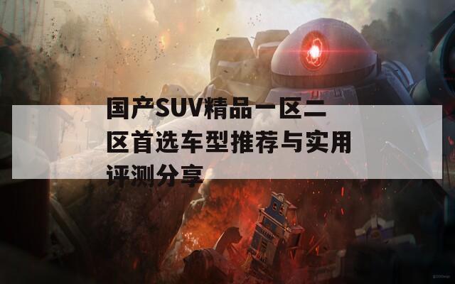 国产SUV精品一区二区首选车型推荐与实用评测分享