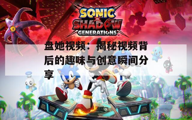 盘她视频：揭秘视频背后的趣味与创意瞬间分享
