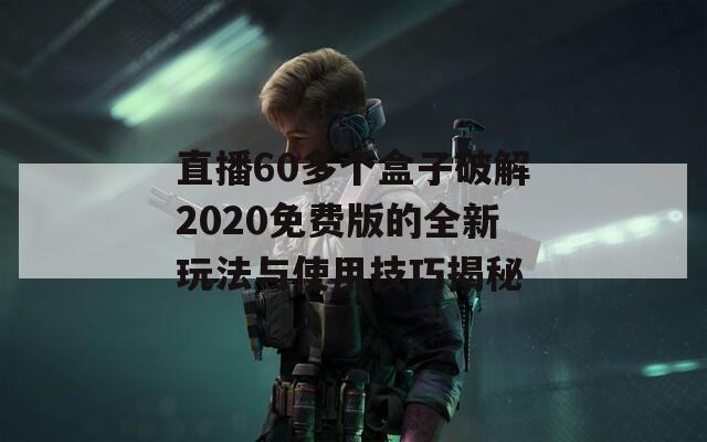 直播60多个盒子破解2020免费版的全新玩法与使用技巧揭秘