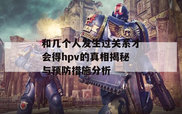 和几个人发生过关系才会得hpv的真相揭秘与预防措施分析
