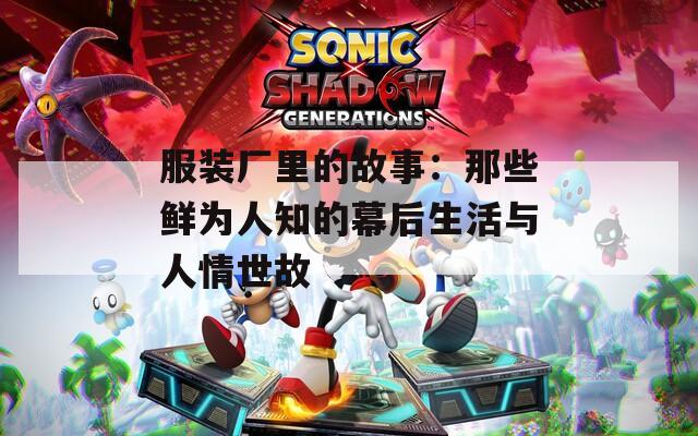 服装厂里的故事：那些鲜为人知的幕后生活与人情世故