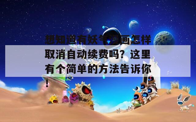 想知道有妖气漫画怎样取消自动续费吗？这里有个简单的方法告诉你！