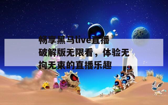 畅享黑马live直播破解版无限看，体验无拘无束的直播乐趣