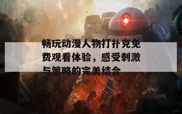 畅玩动漫人物打扑克免费观看体验，感受刺激与策略的完美结合