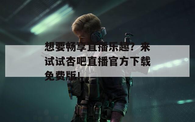 想要畅享直播乐趣？来试试杏吧直播官方下载免费版！
