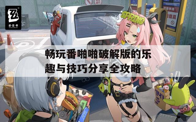 畅玩番啪啪破解版的乐趣与技巧分享全攻略