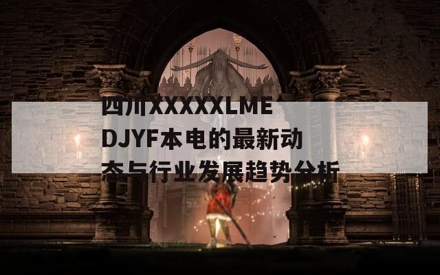 四川XXXXXLMEDJYF本电的最新动态与行业发展趋势分析