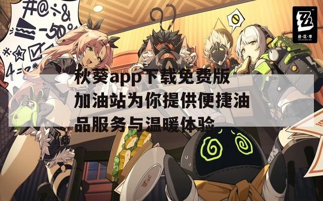 秋葵app下载免费版加油站为你提供便捷油品服务与温暖体验
