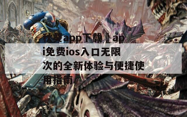 秋葵app下载汅api免费ios入口无限次的全新体验与便捷使用指南