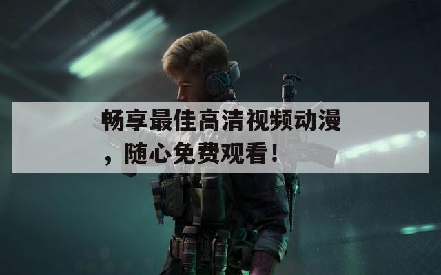 畅享最佳高清视频动漫，随心免费观看！
