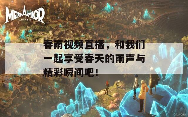 春雨视频直播，和我们一起享受春天的雨声与精彩瞬间吧！