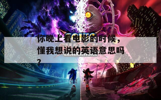 你晚上看电影的时候，懂我想说的英语意思吗？