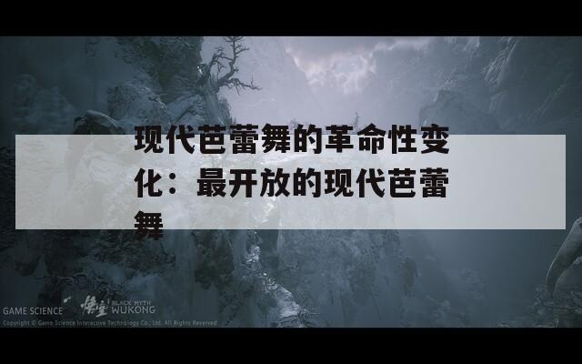 现代芭蕾舞的革命性变化：最开放的现代芭蕾舞