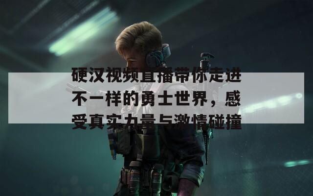 硬汉视频直播带你走进不一样的勇士世界，感受真实力量与激情碰撞