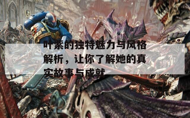 叶紫的独特魅力与风格解析，让你了解她的真实故事与成就