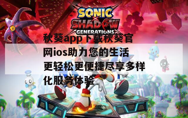 秋葵app下载秋葵官网ios助力您的生活更轻松更便捷尽享多样化服务体验
