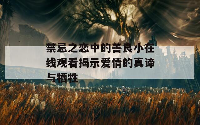 禁忌之恋中的善良小在线观看揭示爱情的真谛与牺牲