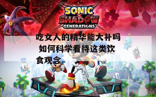 吃女人的精华能大补吗 如何科学看待这类饮食观念