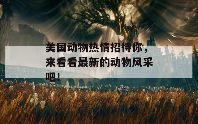 美国动物热情招待你，来看看最新的动物风采吧！