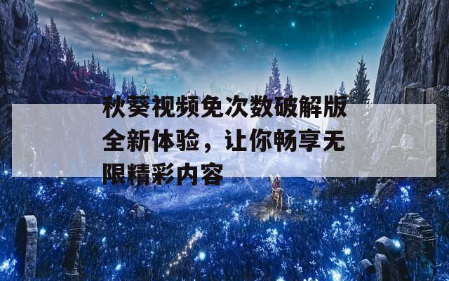 秋葵视频免次数破解版全新体验，让你畅享无限精彩内容