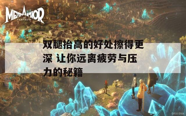 双腿抬高的好处擦得更深 让你远离疲劳与压力的秘籍