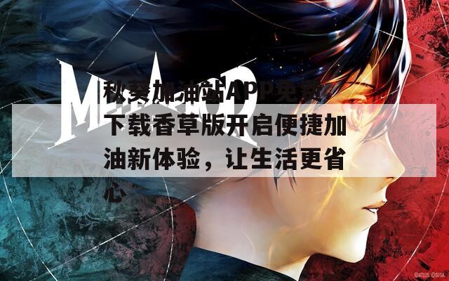 秋葵加油站APP免费下载香草版开启便捷加油新体验，让生活更省心