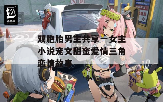 双胞胎男主共享一女主小说宠文甜蜜爱情三角恋情故事