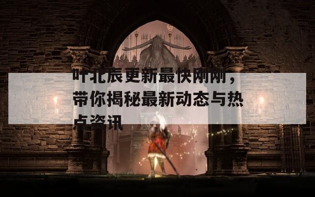 叶北辰更新最快刚刚，带你揭秘最新动态与热点资讯