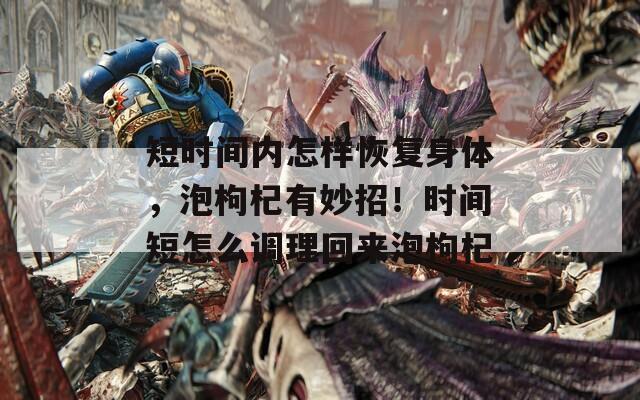 短时间内怎样恢复身体，泡枸杞有妙招！时间短怎么调理回来泡枸杞