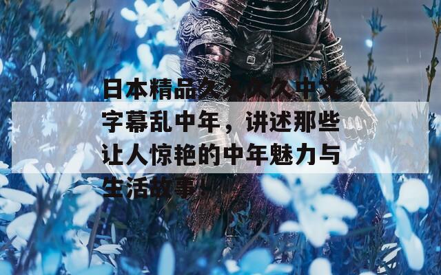 日本精品久久久久中文字幕乱中年，讲述那些让人惊艳的中年魅力与生活故事！