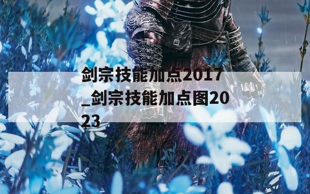 剑宗技能加点2017_剑宗技能加点图2023