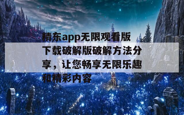 精东app无限观看版下载破解版破解方法分享，让您畅享无限乐趣和精彩内容