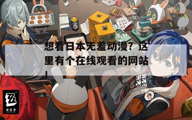 想看日本无羞动漫？这里有个在线观看的网站！