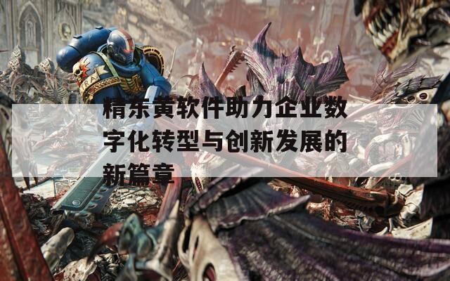 精东黄软件助力企业数字化转型与创新发展的新篇章