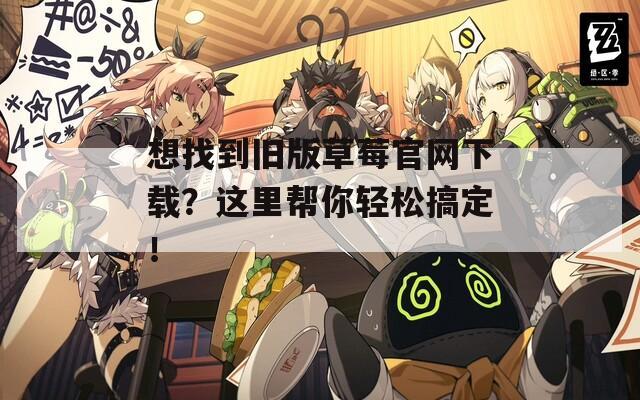 想找到旧版草莓官网下载？这里帮你轻松搞定！