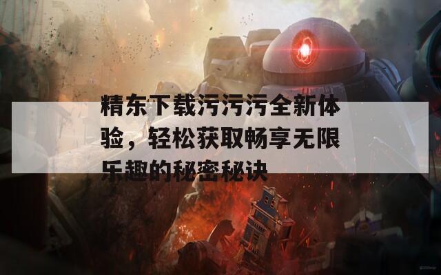 精东下载污污污全新体验，轻松获取畅享无限乐趣的秘密秘诀